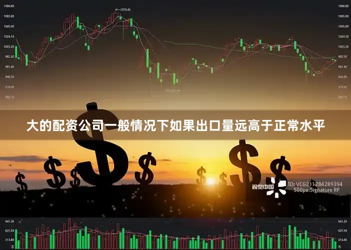 大的配资公司一般情况下如果出口量远高于正常水平