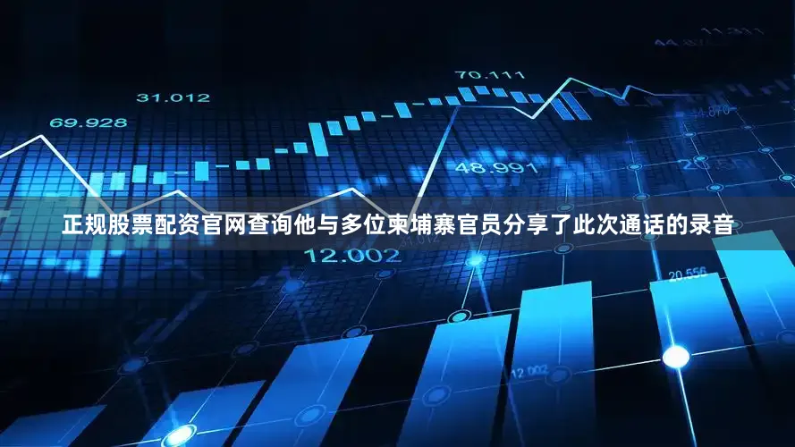 正规股票配资官网查询他与多位柬埔寨官员分享了此次通话的录音