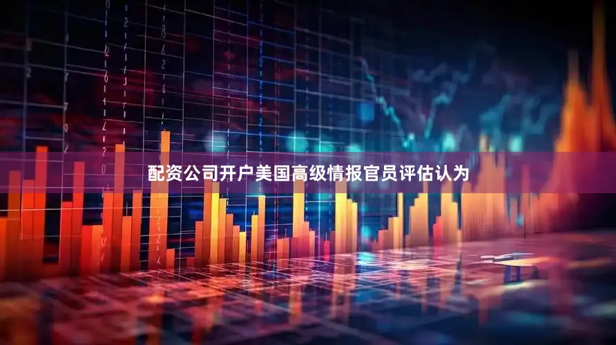 配资公司开户美国高级情报官员评估认为