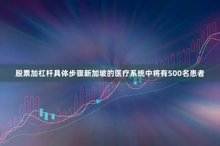 股票加杠杆具体步骤新加坡的医疗系统中将有500名患者