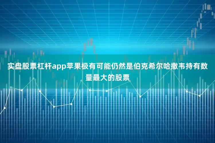 实盘股票杠杆app苹果极有可能仍然是伯克希尔哈撒韦持有数量最大的股票