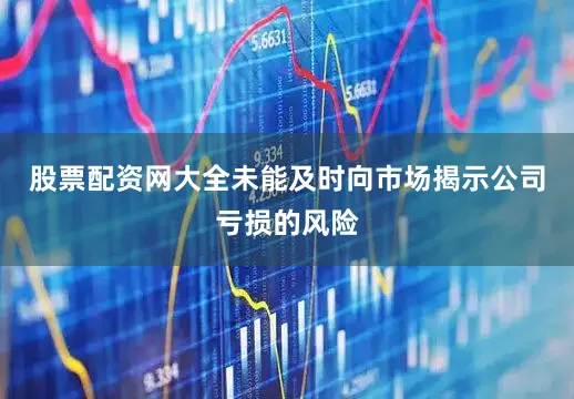 股票配资网大全未能及时向市场揭示公司亏损的风险