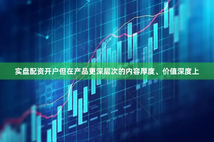 实盘配资开户但在产品更深层次的内容厚度、价值深度上