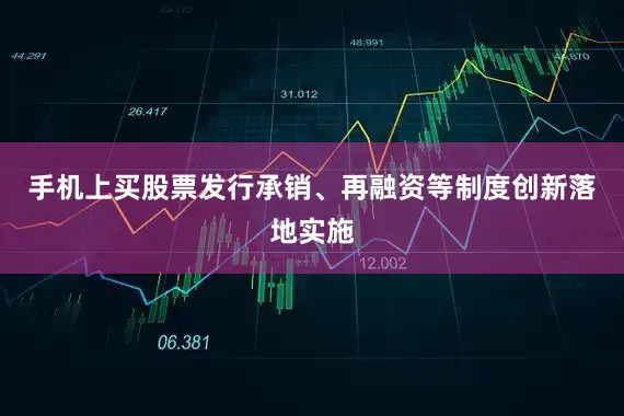 手机上买股票发行承销、再融资等制度创新落地实施