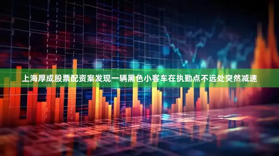 上海厚成股票配资案发现一辆黑色小客车在执勤点不远处突然减速