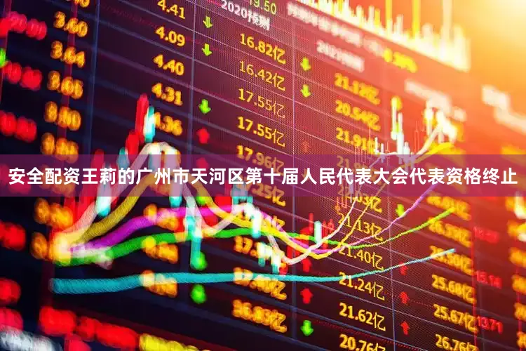 安全配资王莉的广州市天河区第十届人民代表大会代表资格终止