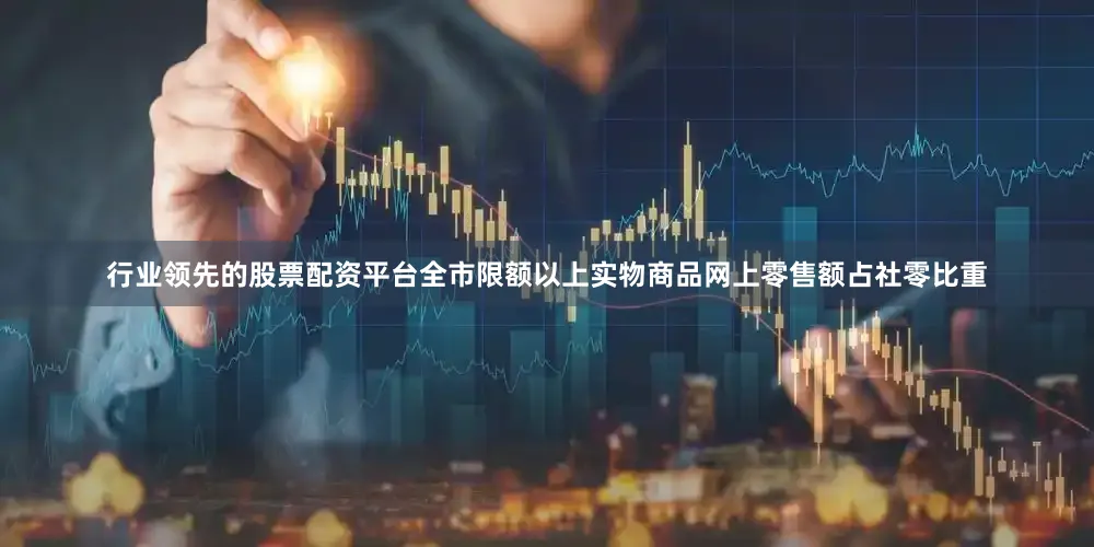 行业领先的股票配资平台全市限额以上实物商品网上零售额占社零比重