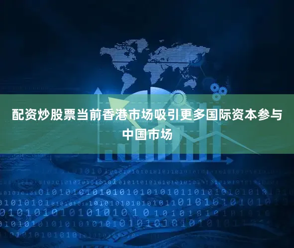 配资炒股票当前香港市场吸引更多国际资本参与中国市场
