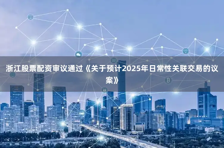 浙江股票配资审议通过《关于预计2025年日常性关联交易的议案》