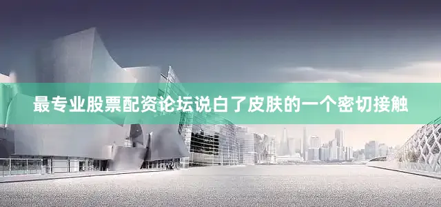 最专业股票配资论坛说白了皮肤的一个密切接触