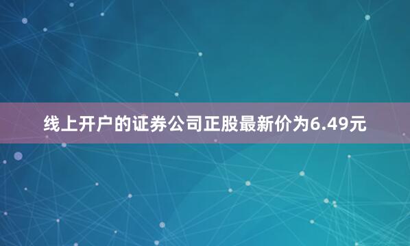线上开户的证券公司正股最新价为6.49元