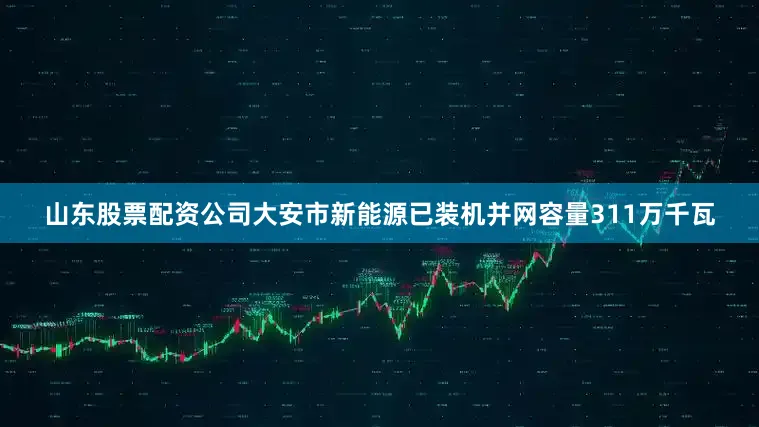 山东股票配资公司大安市新能源已装机并网容量311万千瓦