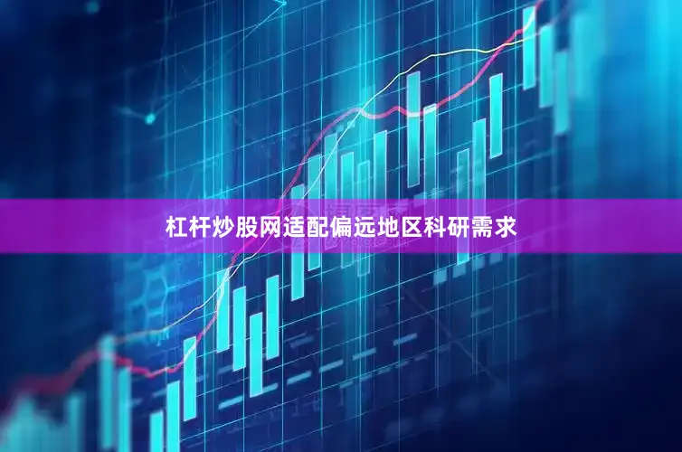 杠杆炒股网适配偏远地区科研需求