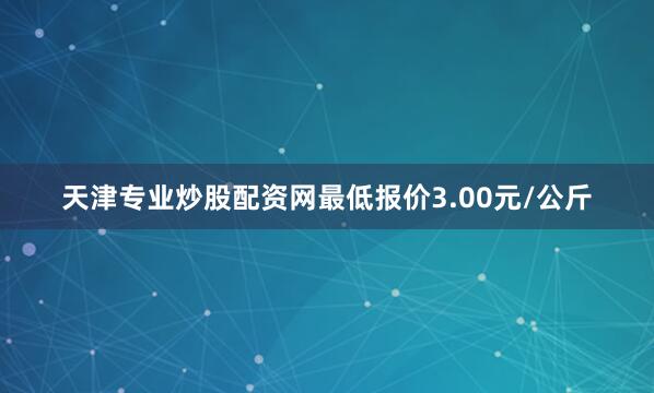 天津专业炒股配资网最低报价3.00元/公斤