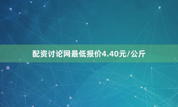 配资讨论网最低报价4.40元/公斤