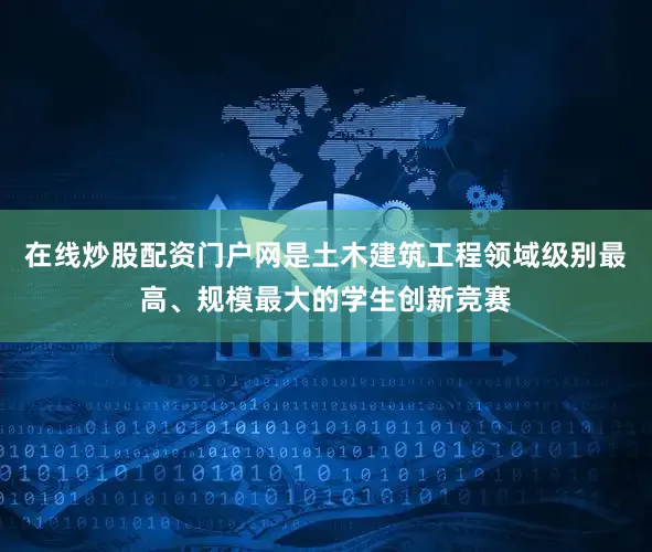 在线炒股配资门户网是土木建筑工程领域级别最高、规模最大的学生创新竞赛