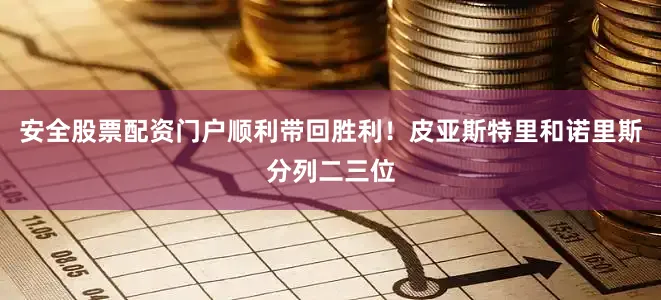 安全股票配资门户顺利带回胜利！皮亚斯特里和诺里斯分列二三位