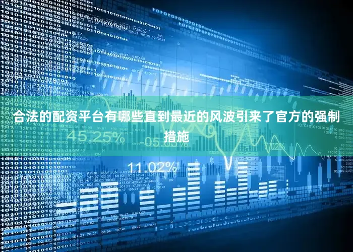 合法的配资平台有哪些直到最近的风波引来了官方的强制措施