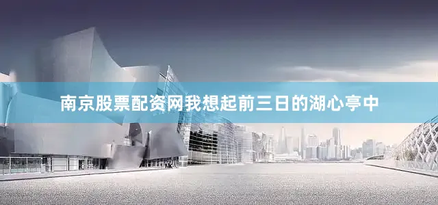南京股票配资网我想起前三日的湖心亭中