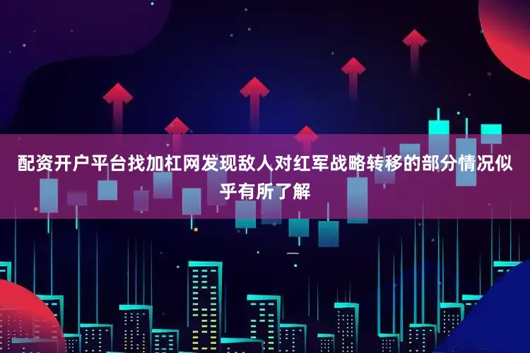 配资开户平台找加杠网发现敌人对红军战略转移的部分情况似乎有所了解