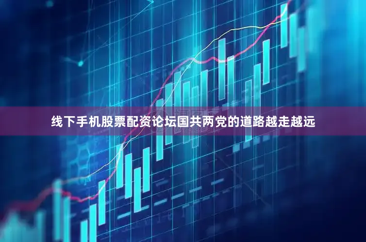 线下手机股票配资论坛国共两党的道路越走越远
