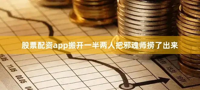 股票配资app搬开一半两人把邪魂师捞了出来