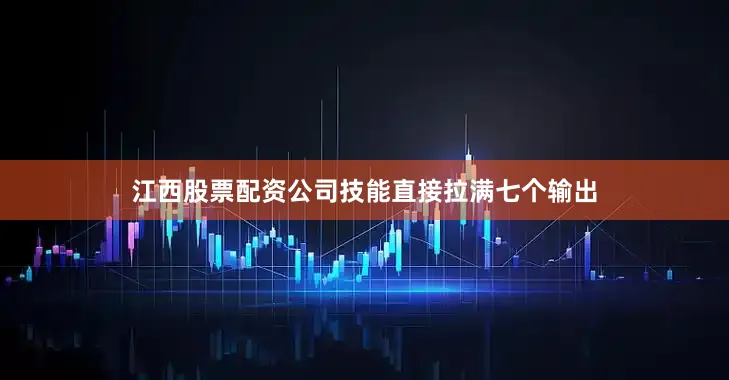 江西股票配资公司技能直接拉满七个输出
