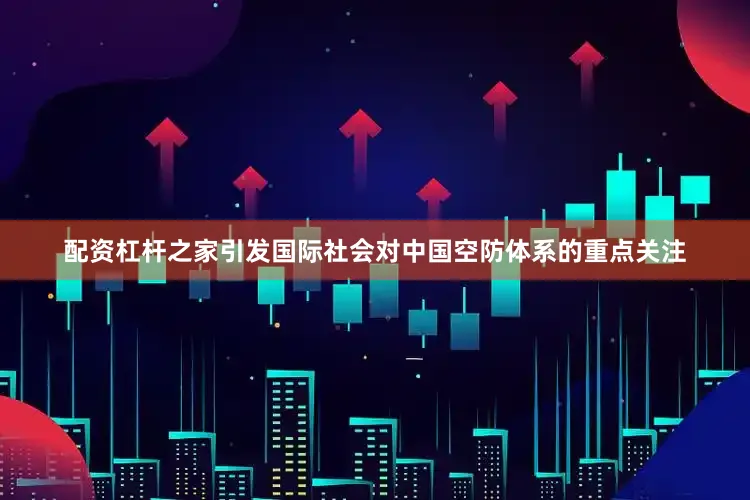 配资杠杆之家引发国际社会对中国空防体系的重点关注