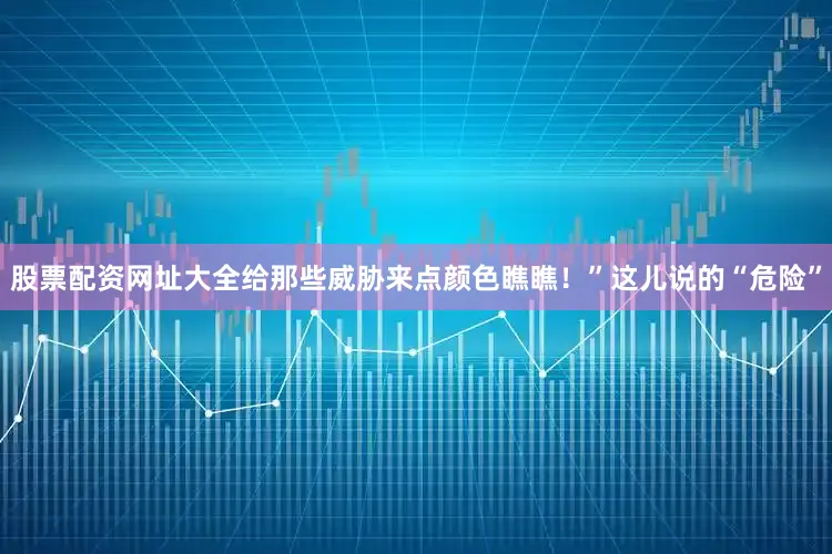 股票配资网址大全给那些威胁来点颜色瞧瞧！”这儿说的“危险”