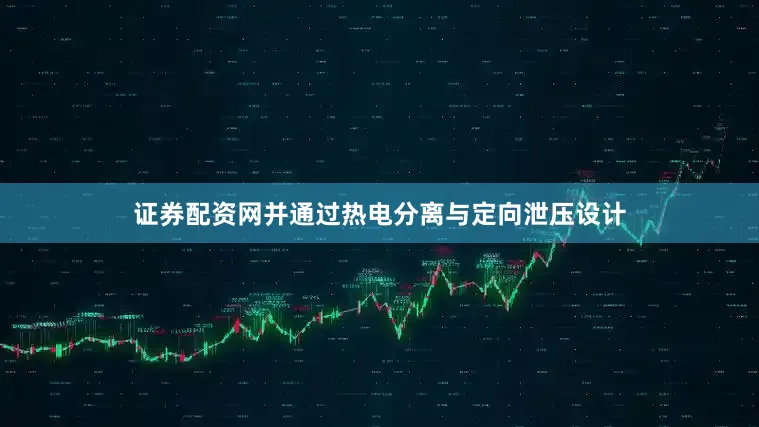 证券配资网并通过热电分离与定向泄压设计