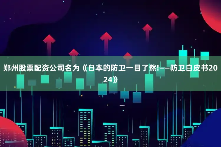 郑州股票配资公司名为《日本的防卫一目了然!——防卫白皮书2024》