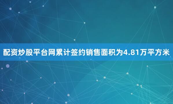 配资炒股平台网累计签约销售面积为4.81万平方米