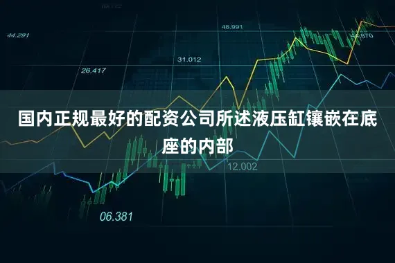 国内正规最好的配资公司所述液压缸镶嵌在底座的内部