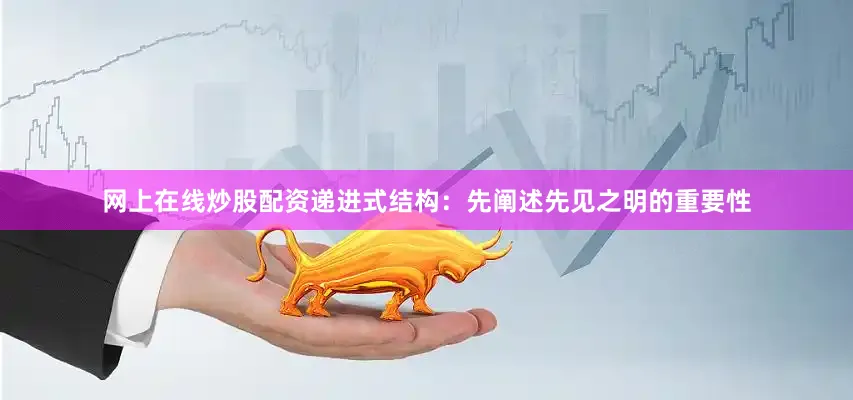网上在线炒股配资递进式结构：先阐述先见之明的重要性