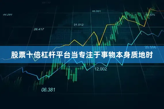 股票十倍杠杆平台当专注于事物本身质地时