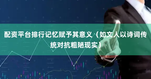 配资平台排行记忆赋予其意义（如文人以诗词传统对抗粗陋现实）