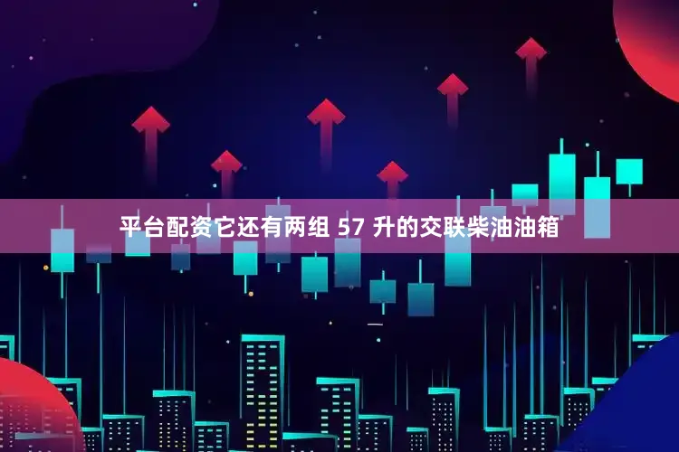 平台配资它还有两组 57 升的交联柴油油箱