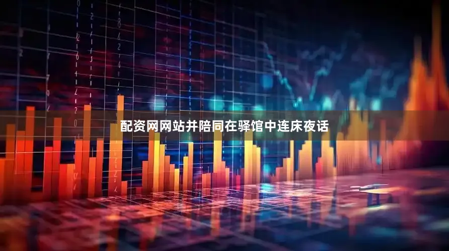 配资网网站并陪同在驿馆中连床夜话