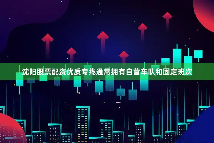 沈阳股票配资优质专线通常拥有自营车队和固定班次