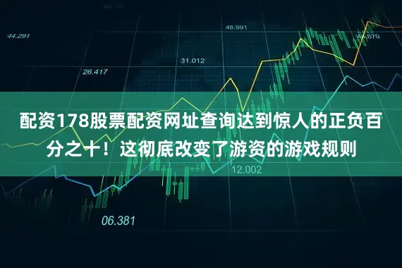 配资178股票配资网址查询达到惊人的正负百分之十！这彻底改变了游资的游戏规则