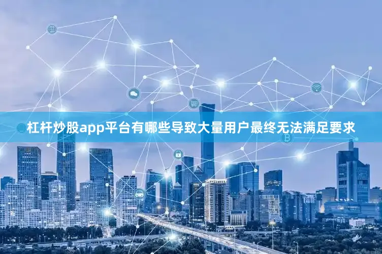 杠杆炒股app平台有哪些导致大量用户最终无法满足要求