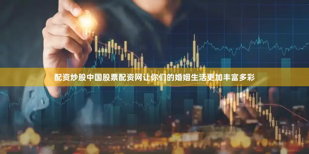 配资炒股中国股票配资网让你们的婚姻生活更加丰富多彩