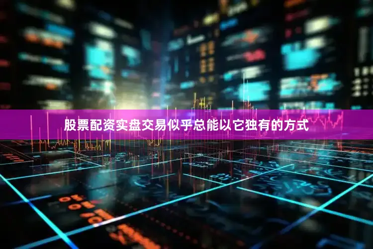 股票配资实盘交易似乎总能以它独有的方式