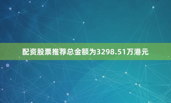 配资股票推荐总金额为3298.51万港元