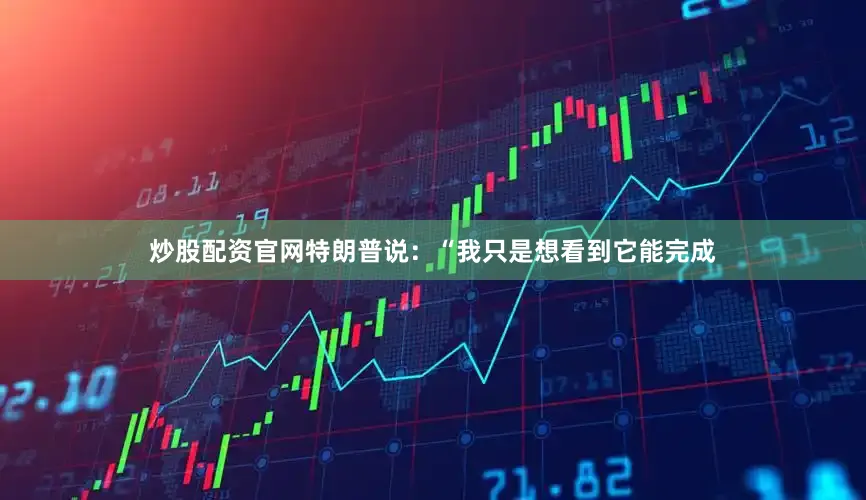 炒股配资官网　　特朗普说：“我只是想看到它能完成