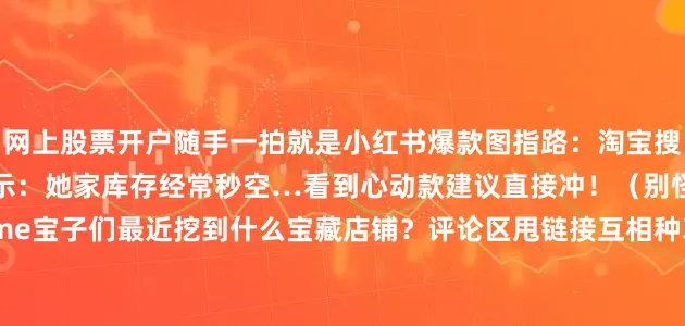 网上股票开户随手一拍就是小红书爆款图指路：淘宝搜「熙紫甄选」️ 温馨提示：她家库存经常秒空…看到心动款建议直接冲！（别怪我没提醒哦）互动time宝子们最近挖到什么宝藏店铺？评论区甩链接互相种草呀～#淘宝探店 #私藏店铺 #高级感穿搭 #精致女孩 #好物分享