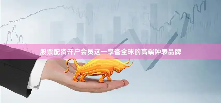 股票配资开户会员这一享誉全球的高端钟表品牌
