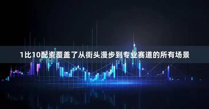 1比10配资覆盖了从街头漫步到专业赛道的所有场景