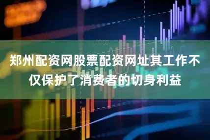郑州配资网股票配资网址其工作不仅保护了消费者的切身利益