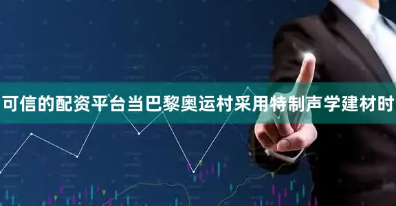 可信的配资平台当巴黎奥运村采用特制声学建材时
